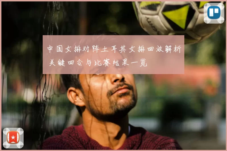 中国女排对阵土耳其女排回放解析 关键回合与比赛结果一览