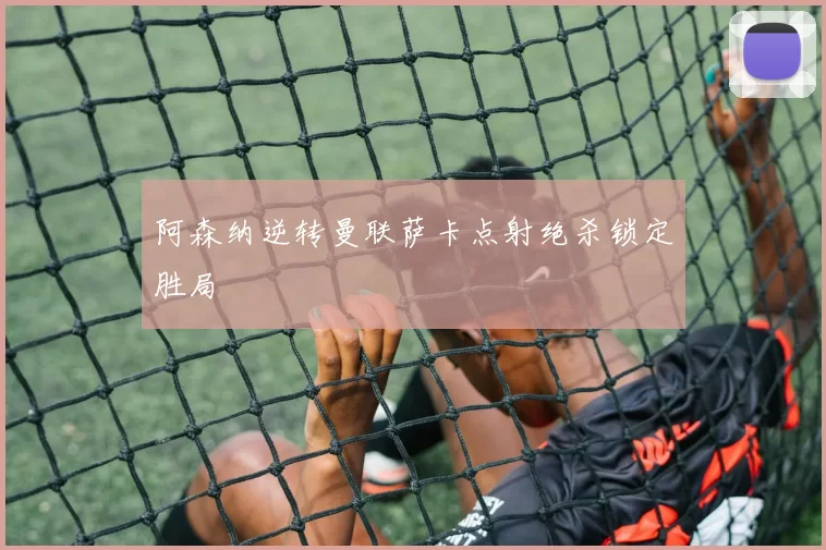 阿森纳逆转曼联萨卡点射绝杀锁定胜局