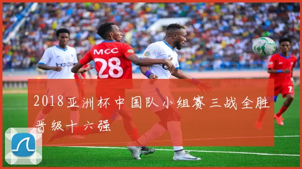 2018亚洲杯中国队小组赛三战全胜晋级十六强