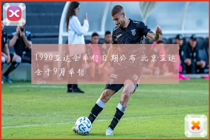 1990亚运会举行日期公布 北京亚运会于9月举行