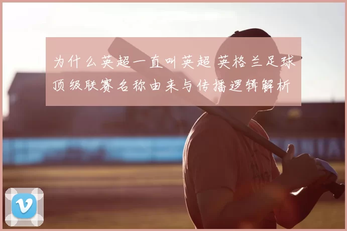 为什么英超一直叫英超 英格兰足球顶级联赛名称由来与传播逻辑解析