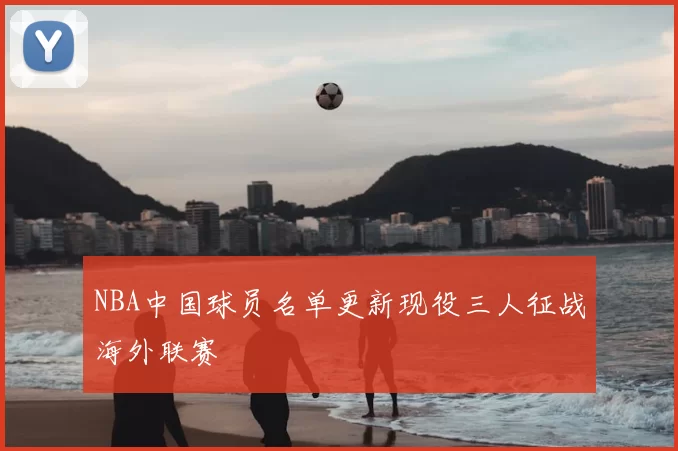 NBA中国球员名单更新现役三人征战海外联赛