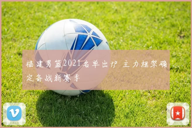 福建男篮2021名单出炉 主力框架确定备战新赛季