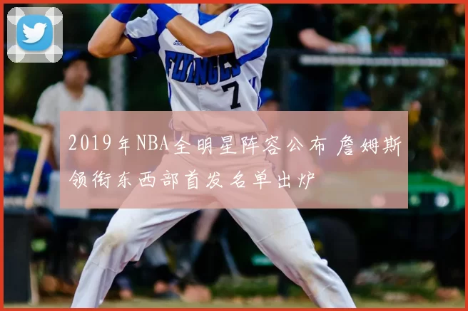 2019年NBA全明星阵容公布 詹姆斯领衔东西部首发名单出炉