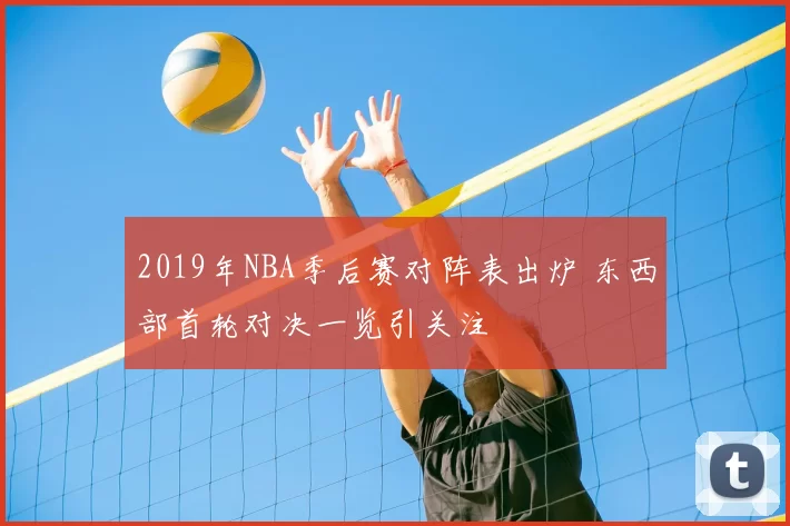 2019年NBA季后赛对阵表出炉 东西部首轮对决一览引关注