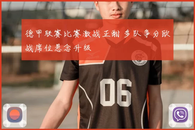 德甲联赛比赛激战正酣 多队争分欧战席位悬念升级