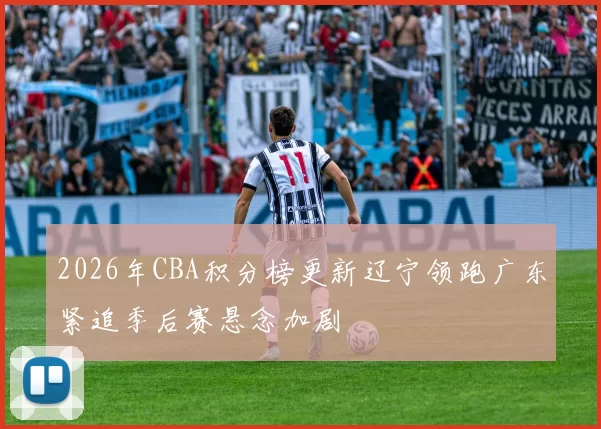 2026年CBA积分榜更新辽宁领跑广东紧追季后赛悬念加剧