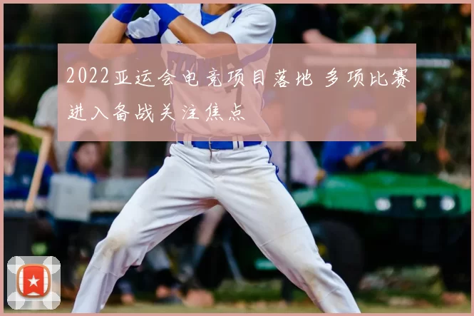 2022亚运会电竞项目落地 多项比赛进入备战关注焦点