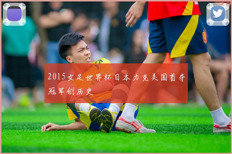 2015女足世界杯日本力克美国首夺冠军创历史