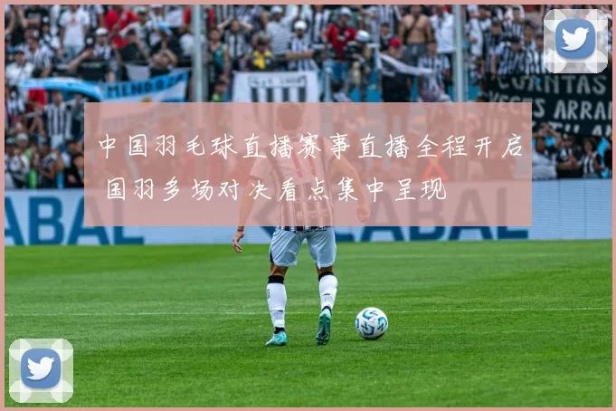 中国羽毛球直播赛事直播全程开启 国羽多场对决看点集中呈现