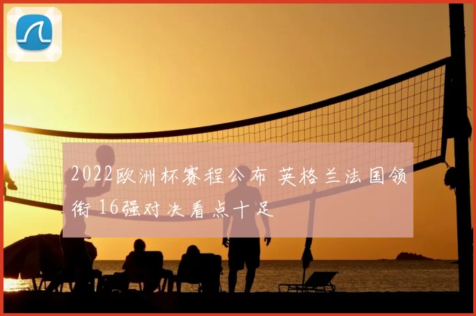 2022欧洲杯赛程公布 英格兰法国领衔 16强对决看点十足