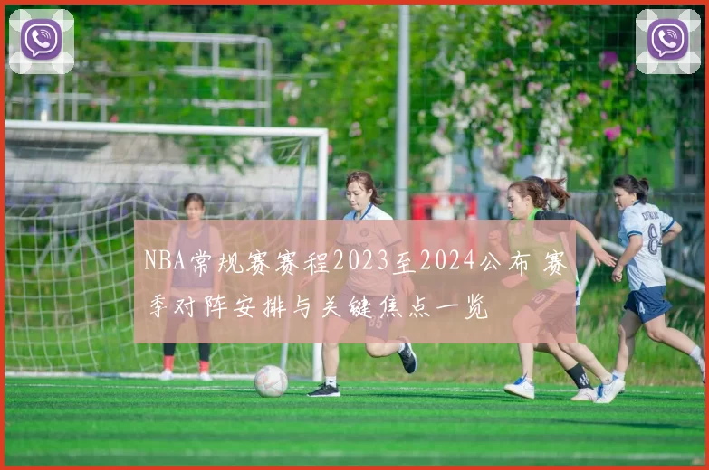 NBA常规赛赛程2023至2024公布 赛季对阵安排与关键焦点一览
