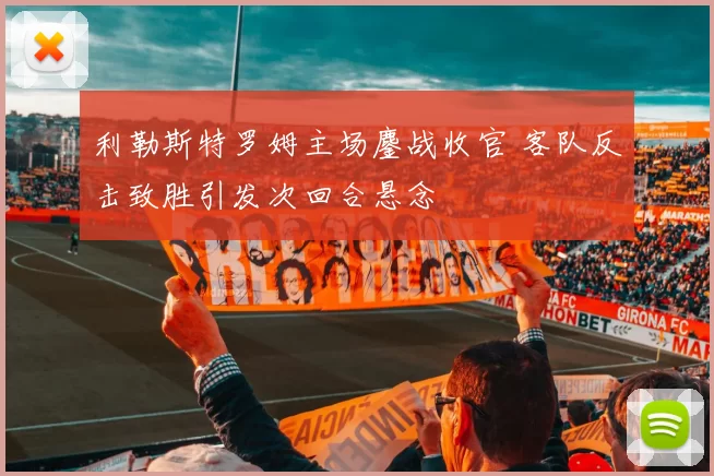 利勒斯特罗姆主场鏖战收官 客队反击致胜引发次回合悬念
