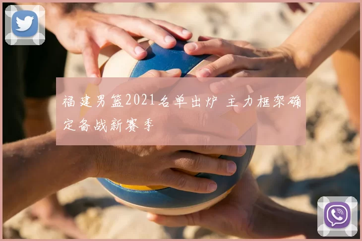 福建男篮2021名单出炉 主力框架确定备战新赛季