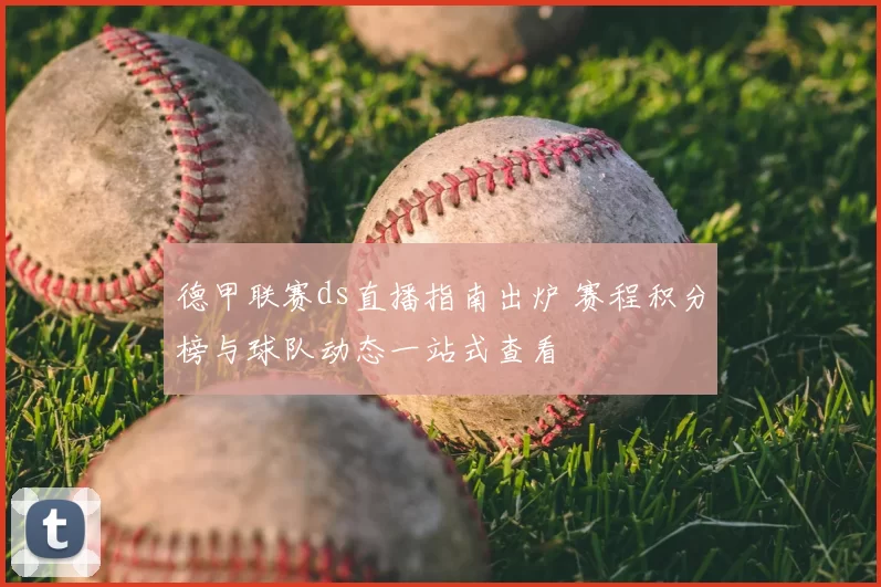 德甲联赛ds直播指南出炉 赛程积分榜与球队动态一站式查看