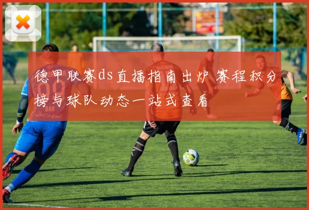 德甲联赛ds直播指南出炉 赛程积分榜与球队动态一站式查看