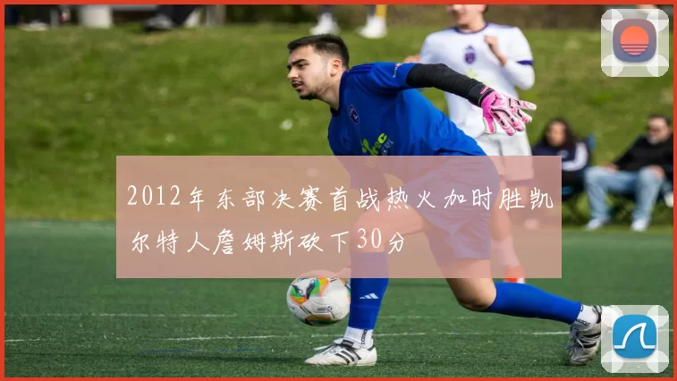 2012年东部决赛首战热火加时胜凯尔特人詹姆斯砍下30分