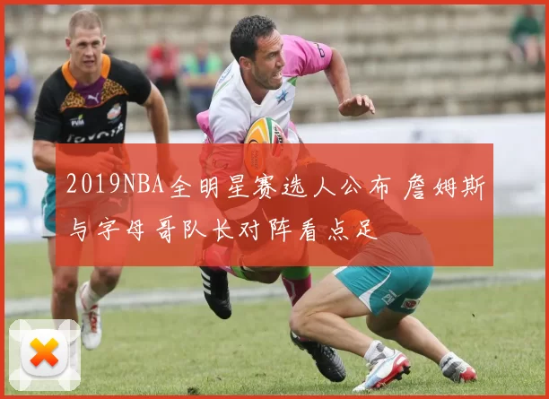 2019NBA全明星赛选人公布 詹姆斯与字母哥队长对阵看点足