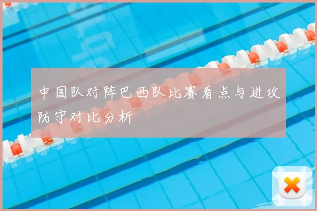 中国队对阵巴西队比赛看点与进攻防守对比分析