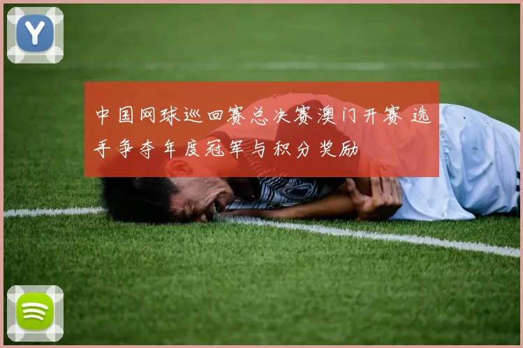 中国网球巡回赛总决赛澳门开赛 选手争夺年度冠军与积分奖励