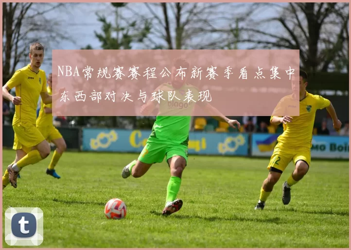NBA常规赛赛程公布新赛季看点集中东西部对决与球队表现