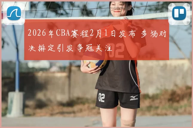 2026年CBA赛程2月1日发布 多场对决排定引发争冠关注