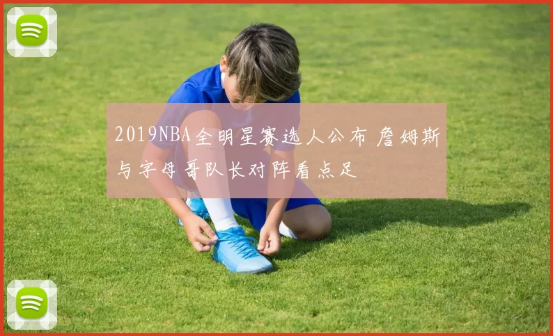 2019NBA全明星赛选人公布 詹姆斯与字母哥队长对阵看点足
