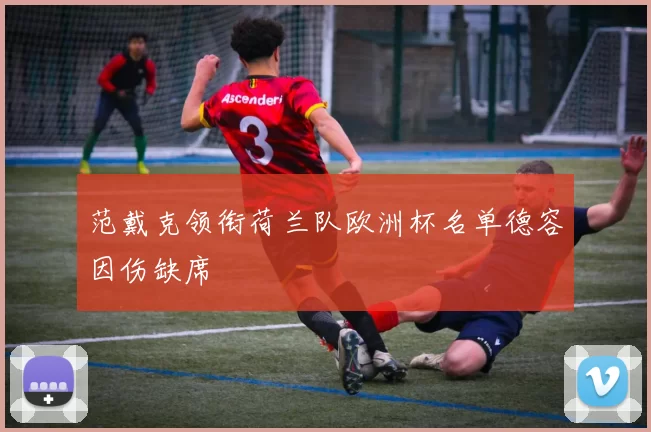 范戴克领衔荷兰队欧洲杯名单德容因伤缺席
