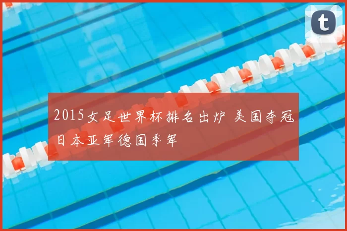 2015女足世界杯排名出炉 美国夺冠日本亚军德国季军