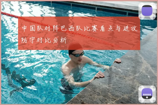 中国队对阵巴西队比赛看点与进攻防守对比分析