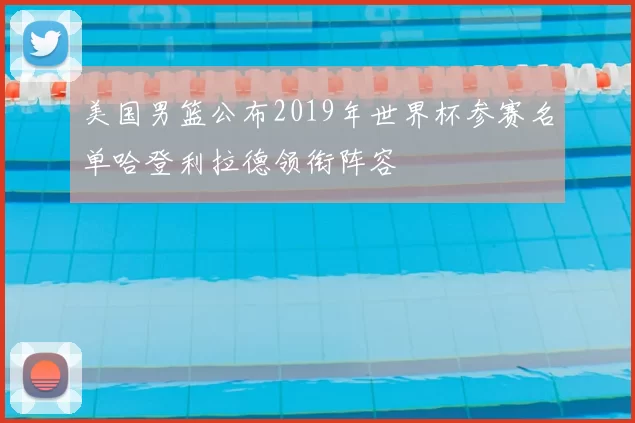 美国男篮公布2019年世界杯参赛名单哈登利拉德领衔阵容