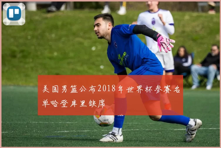 美国男篮公布2018年世界杯参赛名单哈登库里缺席