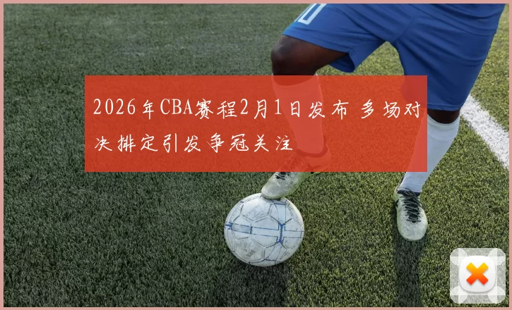 2026年CBA赛程2月1日发布 多场对决排定引发争冠关注