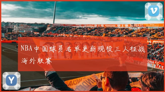 NBA中国球员名单更新现役三人征战海外联赛