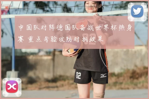 中国队对阵德国队备战世界杯热身赛 重点考验攻防对抗效果
